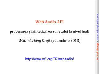 procesarea și sintetizarea sunetului la nivel înalt
W3C Working Draft (octombrie 2013)

http://www.w3.org/TR/webaudio/

Dr. Sabin Buragawww.purl.org/net/busaco

Web Audio API

 