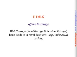 offline & storage
Web Storage (localStorage & Session Storage)
baze de date la nivel de client – e.g., indexedDB
caching

Dr. Sabin Buragawww.purl.org/net/busaco

HTML5

 