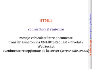 connectivity & real-time
mesaje vehiculate între documente
transfer asincron via XMLHttpRequest – nivelul 2
WebSocket
evenimente recepționate de la server (server-side events)

Dr. Sabin Buragawww.purl.org/net/busaco

HTML5

 