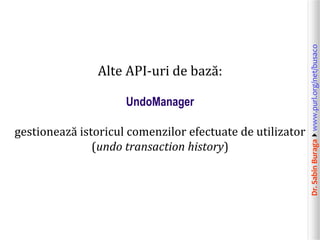 UndoManager
gestionează istoricul comenzilor efectuate de utilizator
(undo transaction history)

Dr. Sabin Buragawww.purl.org/net/busaco

Alte API-uri de bază:

 