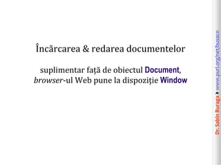 suplimentar față de obiectul Document,
browser-ul Web pune la dispoziție Window

Dr. Sabin Buragawww.purl.org/net/busaco

Încărcarea & redarea documentelor

 