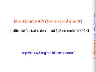 specificație în stadiu de ciornă (15 noiembrie 2013)

http://dev.w3.org/html5/eventsource/

Dr. Sabin Buragawww.purl.org/net/busaco

EventSource API (Server-Send Events)

 