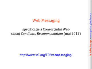 specificație a Consorțiului Web
statut Candidate Recommendation (mai 2012)

http://www.w3.org/TR/webmessaging/

Dr. Sabin Buragawww.purl.org/net/busaco

Web Messaging

 