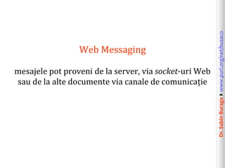 mesajele pot proveni de la server, via socket-uri Web
sau de la alte documente via canale de comunicație

Dr. Sabin Buragawww.purl.org/net/busaco

Web Messaging

 