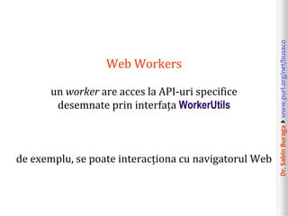 un worker are acces la API-uri specifice
desemnate prin interfața WorkerUtils

de exemplu, se poate interacționa cu navigatorul Web

Dr. Sabin Buragawww.purl.org/net/busaco

Web Workers

 