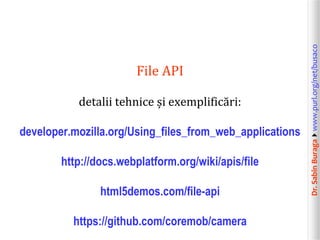 detalii tehnice și exemplificări:
developer.mozilla.org/Using_files_from_web_applications
http://docs.webplatform.org/wiki/apis/file
html5demos.com/file-api

https://github.com/coremob/camera

Dr. Sabin Buragawww.purl.org/net/busaco

File API

 