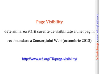 determinarea stării curente de vizibilitate a unei pagini
recomandare a Consorțiului Web (octombrie 2013)

http://www.w3.org/TR/page-visibility/

Dr. Sabin Buragawww.purl.org/net/busaco

Page Visibility

 