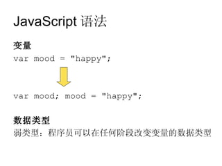 JavaScript 语法
变量
var mood = "happy";



var mood; mood = "happy";

数据类型
弱类型：程序员可以在任何阶段改变变量的数据类型
 