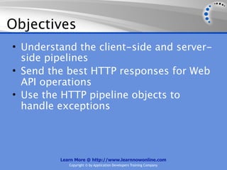 Objectives
• Understand the client-side and server-
  side pipelines
• Send the best HTTP responses for Web
  API operations
• Use the HTTP pipeline objects to
  handle exceptions




         Learn More @ http://www.learnnowonline.com
            Copyright © by Application Developers Training Company
 