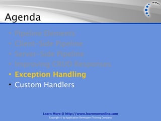 Agenda
•   Pipeline Elements
•   Client-Side Pipeline
•   Server-Side Pipeline
•   Improving CRUD Responses
•   Exception Handling
•   Custom Handlers


          Learn More @ http://www.learnnowonline.com
             Copyright © by Application Developers Training Company
 