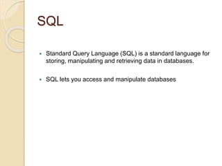 SQL
 Standard Query Language (SQL) is a standard language for
storing, manipulating and retrieving data in databases.
 SQL lets you access and manipulate databases
 