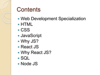 Contents
 Web Development Specialization
 HTML
 CSS
 JavaScript
 Why JS?
 React JS
 Why React JS?
 SQL
 Node JS
 