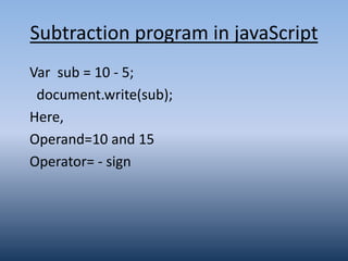 Subtraction program in javaScript
Var sub = 10 - 5;
document.write(sub);
Here,
Operand=10 and 15
Operator= - sign
 