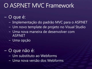 O ASP.NET MVC FrameworkO que é:Implementação do padrão MVC para o ASP.NETUm novo template de projeto no Visual StudioUma nova maneira de desenvolver com ASP.NETUmaopçãoO quenão é:Um substitutoaoWebformsUma nova versão dos Webforms