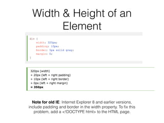 Width & Height of an
Element
Note for old IE: Internet Explorer 8 and earlier versions,
include padding and border in the width property. To ﬁx this
problem, add a <!DOCTYPE html> to the HTML page.
 