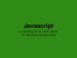 Javascript
is nothing to do with Java!
Ref: http://www.w3schools.com/js/
 