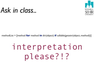 Ask in class..


methodList = [method for method in dir(object) if callable(getattr(object, method))]




         interpretation
            please?!?
 