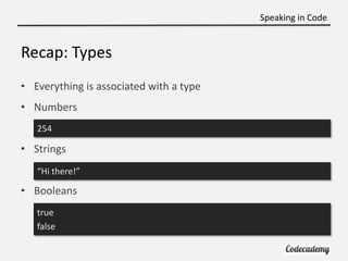 Speaking in Code


Recap: Types
• Everything is associated with a type
• Numbers
   254

• Strings
   “Hi there!”

• Booleans
   true
   false
 