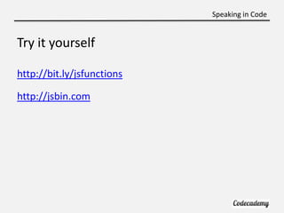 Speaking in Code


Try it yourself

http://bit.ly/jsfunctions

http://jsbin.com
 