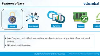 `
https://www.edureka.co/java-j2ee-soa-trainingEDUREKA JAVA CERTIFICATION TRAINING
Features of Java
Distributed RobustSecure Dynamic High P
➢ Java Programs run inside virtual machine sandbox to prevents any activities from untrusted
sources.
➢ No use of explicit pointer.
 