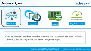 `
https://www.edureka.co/java-j2ee-soa-trainingEDUREKA JAVA CERTIFICATION TRAINING
Features of Java
Distributed RobustDynamic High Performance
➢ Java has a feature called Remote Method Invocation (RMI) using which a program can invoke
method of another program across a network and get the output.
 
