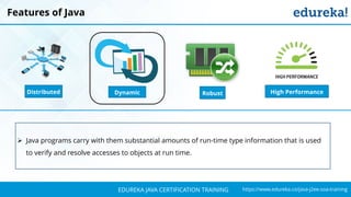 `
https://www.edureka.co/java-j2ee-soa-trainingEDUREKA JAVA CERTIFICATION TRAINING
Features of Java
➢ Java programs carry with them substantial amounts of run-time type information that is used
to verify and resolve accesses to objects at run time.
Distributed RobustDynamic High Performance
 