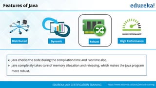 `
https://www.edureka.co/java-j2ee-soa-trainingEDUREKA JAVA CERTIFICATION TRAINING
Features of Java
➢ Java checks the code during the compilation time and run time also.
➢ Java completely takes care of memory allocation and releasing, which makes the Java program
more robust.
Distributed RobustDynamic High Performance
 