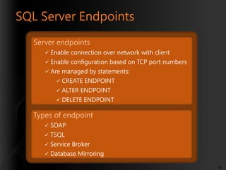 SQL Server Endpoints
Server endpoints
Enable connection over network with client
 Enable configuration based on TCP port numbers
 Are managed by statements:
 CREATE ENDPOINT
 ALTER ENDPOINT
 DELETE ENDPOINT


Types of endpoint
SOAP
 TSQL


Service Broker
 Database Mirroring


86

 