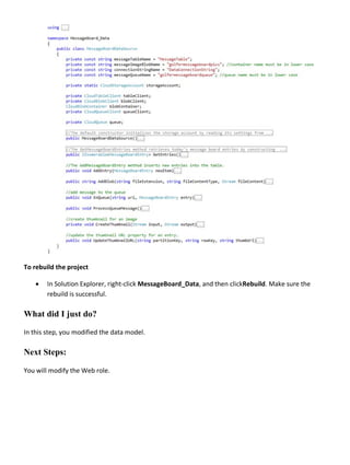 To rebuild the project
• In Solution Explorer, right-click MessageBoard_Data, and then clickRebuild. Make sure the
rebuild is successful.
What did I just do?
In this step, you modified the data model.
Next Steps:
You will modify the Web role.
 