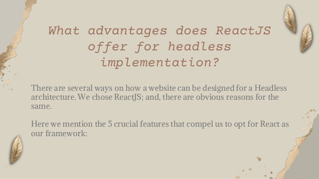 There are several ways on how a website can be designed for a Headless
architecture. We chose ReactJS; and, there are obvious reasons for the
same.
Here we mention the 5 crucial features that compel us to opt for React as
our framework:
What advantages does ReactJS
offer for headless
implementation?
 