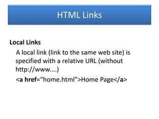 HTML Links
Local Links
A local link (link to the same web site) is
specified with a relative URL (without
http://www....)
<a href=“home.html">Home Page</a>
 