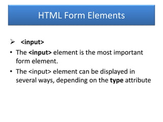 HTML Form Elements
 <input>
• The <input> element is the most important
form element.
• The <input> element can be displayed in
several ways, depending on the type attribute
 