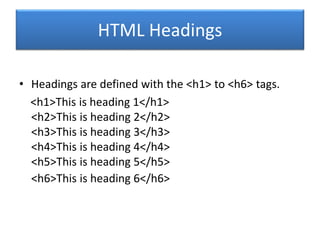 HTML Headings
• Headings are defined with the <h1> to <h6> tags.
<h1>This is heading 1</h1>
<h2>This is heading 2</h2>
<h3>This is heading 3</h3>
<h4>This is heading 4</h4>
<h5>This is heading 5</h5>
<h6>This is heading 6</h6>
 