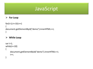 JavaScript
 For Loop
for(i=1;i<=10;i++)
{
document.getElementById("demo").innerHTML+=i;
}
 While Loop
var i=1;
while(i<=10)
{
document.getElementById("demo").innerHTML+=i;
i++;
}
 