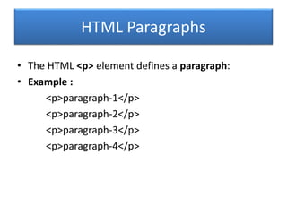 HTML Paragraphs
• The HTML <p> element defines a paragraph:
• Example :
<p>paragraph-1</p>
<p>paragraph-2</p>
<p>paragraph-3</p>
<p>paragraph-4</p>
 