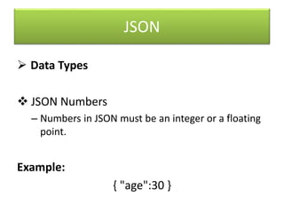 JSON
 Data Types
 JSON Numbers
– Numbers in JSON must be an integer or a floating
point.
Example:
{ "age":30 }
 