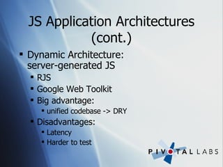 JS Application Architectures (cont.) Dynamic Architecture:  server-generated JS RJS Google Web Toolkit Big advantage:  unified codebase -> DRY Disadvantages: Latency Harder to test 