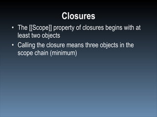 Closures
• The [[Scope]] property of closures begins with at
  least two objects
• Calling the closure means three objects in the
  scope chain (minimum)
 