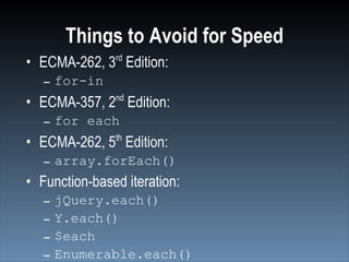 Things to Avoid for Speed
• ECMA-262, 3rd Edition:
   – for-in
               nd
• ECMA-357, 2 Edition:
   – for each
• ECMA-262, 5th Edition:
   – array.forEach()
• Function-based iteration:
   –   jQuery.each()
   –   Y.each()
   –   $each
   –   Enumerable.each()
 