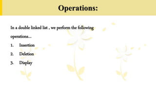 Operations:
In a double linked list , we perform the following
operations…
1. Insertion
2. Deletion
3. Display
 